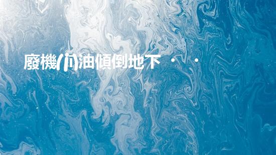 廢機(jī)油傾倒地下，誰(shuí)將為環(huán)境買(mǎi)單？